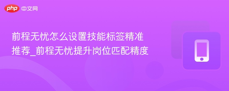 前程无忧怎么设置技能标签精准推荐_前程无忧提升岗位匹配精度