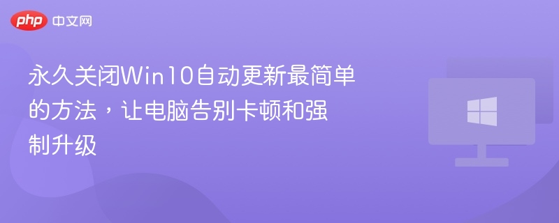 永久关闭Win10自动更新最简单的方法,让电脑告别卡顿和强制升级