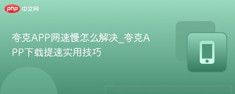 夸克网速慢怎么解决？提速技巧分享