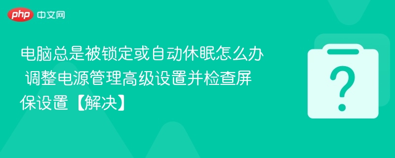 电脑总是被锁定或自动休眠怎么办 调整电源管理高级设置并检查屏保设置【解决】