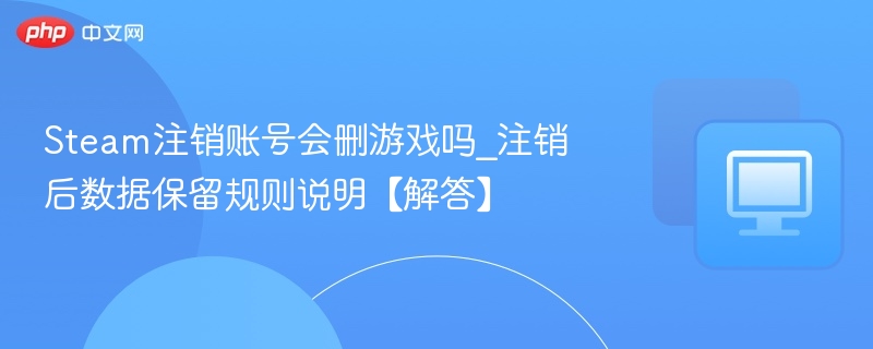 Steam注销账号会删游戏吗？数据还能保留吗