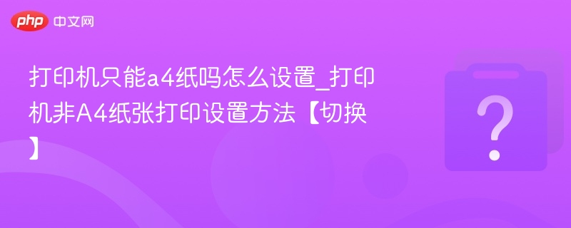 打印机只能a4纸吗怎么设置_打印机非A4纸张打印设置方法【切换】