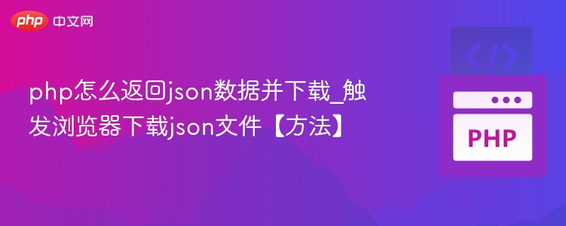 php怎么返回json数据并下载_触发浏览器下载json文件【方法】
