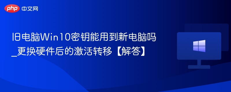 旧电脑Win10密钥能用到新电脑吗_更换硬件后的激活转移【解答】