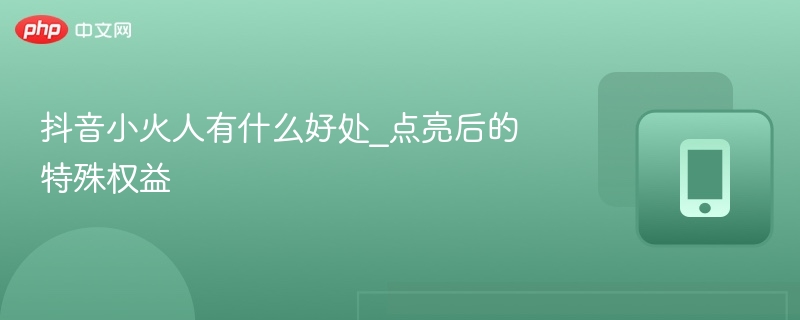 抖音小火人有什么好处_点亮后的特殊权益