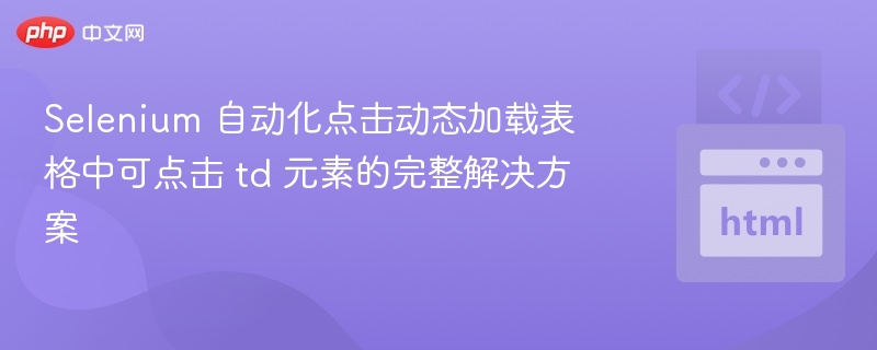 Selenium 自动化点击动态加载表格中可点击 td 元素的完整解决方案