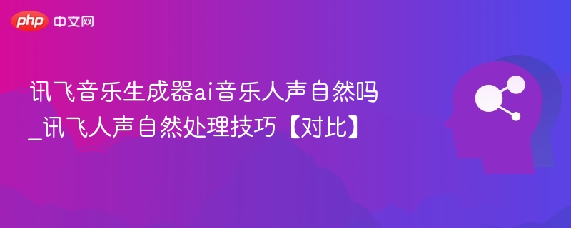 讯飞音乐生成人声真实吗？技巧对比解析