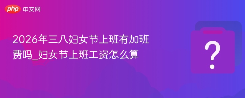 2026年三八节上班有加班费吗
