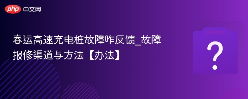 春运高速充电桩故障怎么报修？