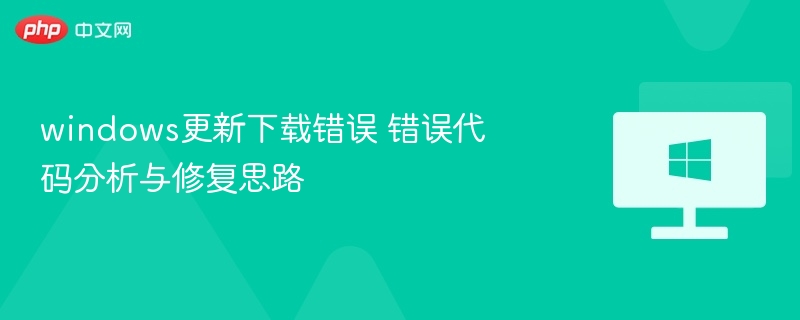 windows更新下载错误 错误代码分析与修复思路