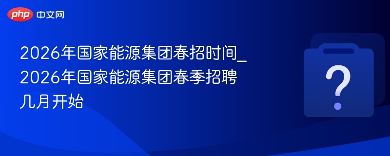 2026年国家能源集团春招时间_2026年国家能源集团春季招聘几月开始