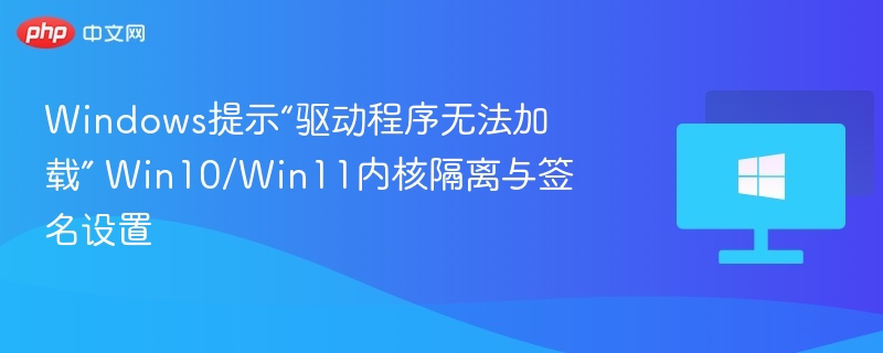 驱动无法加载？Win10/Win11内核隔离设置全解析