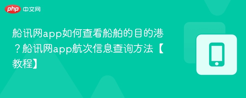 船讯网app如何查看船舶的目的港?船讯网app航次信息查询方法【教程】