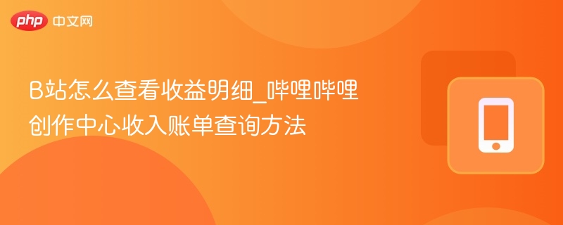 B站收益明细怎么查？创作中心账单查询方法
