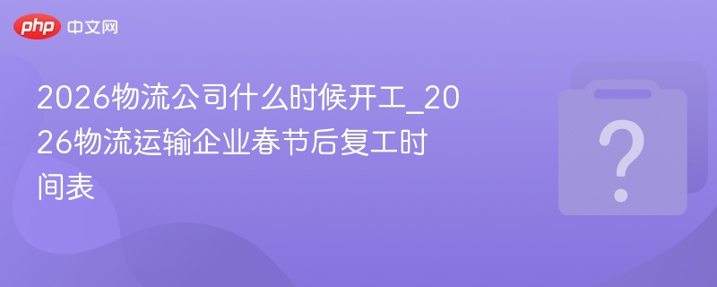 2026物流公司什么时候开工_2026物流运输企业春节后复工时间表