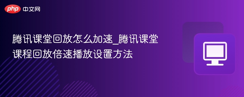腾讯课堂回放加速技巧全解析