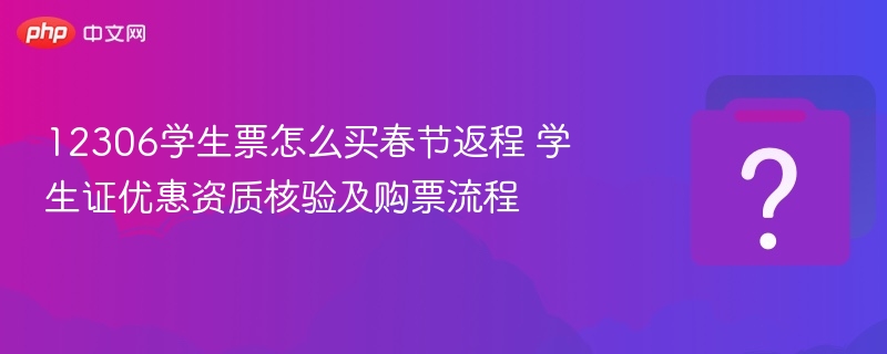12306学生票怎么买春节返程 学生证优惠资质核验及购票流程