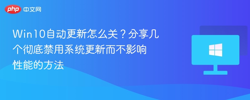 Win10自动更新怎么关?分享几个彻底禁用系统更新而不影响性能的方法
