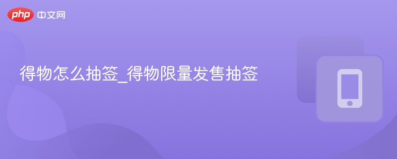 得物抽签怎么抽？限量发售攻略详解