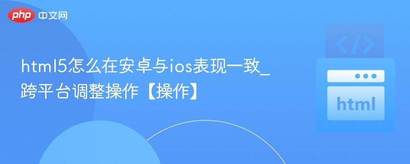 HTML5跨平台适配技巧：安卓iOS统一操作方法