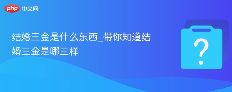 结婚三金具体指哪三样？全面解析