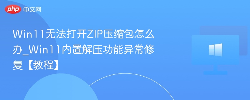 Win11无法打开ZIP压缩包怎么办_Win11内置解压功能异常修复【教程】