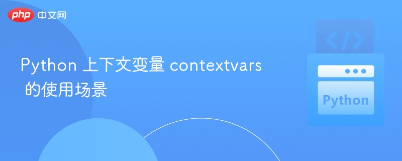 Python 上下文变量 contextvars 的使用场景
