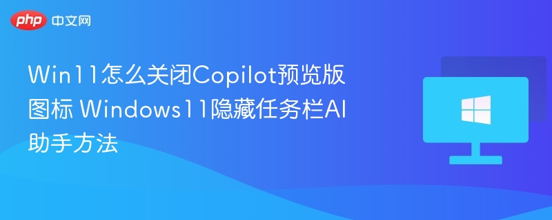 Win11怎么关闭Copilot预览版图标 Windows11隐藏任务栏AI助手方法