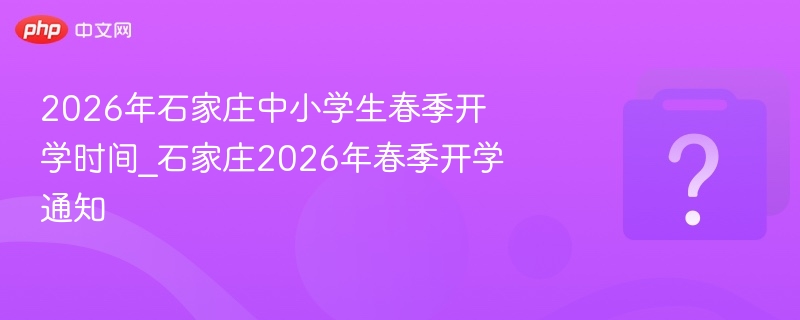 2026年石家庄中小学生春季开学时间_石家庄2026年春季开学通知