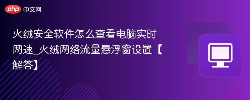 火绒安全软件怎么查看电脑实时网速_火绒网络流量悬浮窗设置【解答】