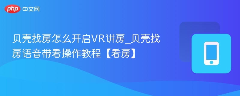 贝壳找房怎么开启VR讲房_贝壳找房语音带看操作教程【看房】