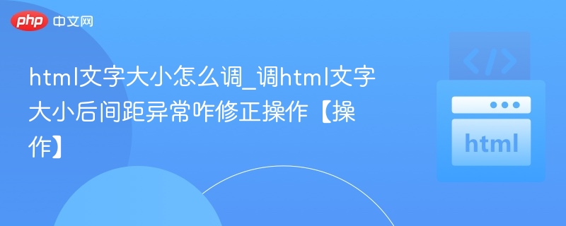 调整HTML文字大小后间距异常，通常是因为字体大小变化导致行高或外边距不匹配。以下是一些常见的解决方法：1.设置明确的line-height字体变大后，行高可能不够，导致文字拥挤或间距异常。p{font-size:16px;line-height:1.5;/*根据需要调整*/}2.使用margin和padding控制间距不要依赖默认的浏览器样式，手动设置元素之间的间距。.section{margi