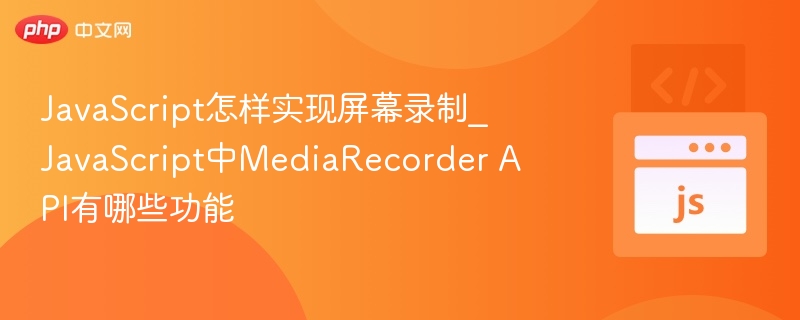 JavaScript如何实现屏幕录制？MediaRecorder API功能详解
