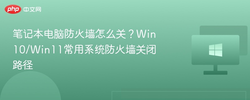 笔记本电脑防火墙怎么关？Win10/Win11常用系统防火墙关闭路径