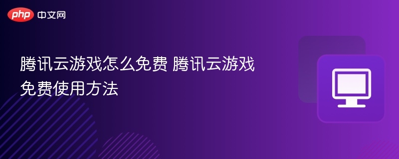 腾讯云游戏免费获取全攻略