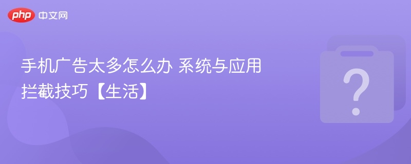 手机广告太多怎么办 系统与应用拦截技巧【生活】