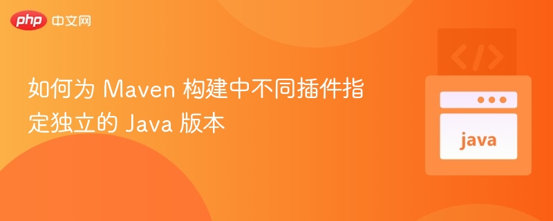如何为 Maven 构建中不同插件指定独立的 Java 版本