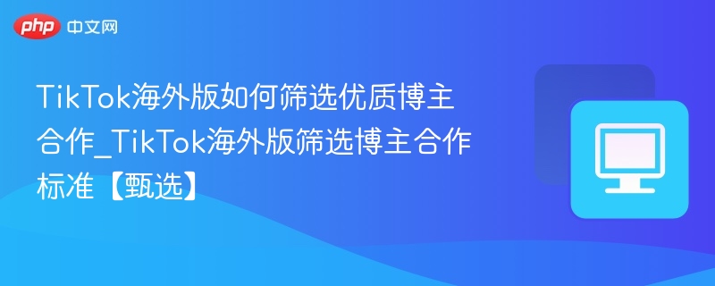 TikTok海外版如何筛选优质博主合作
