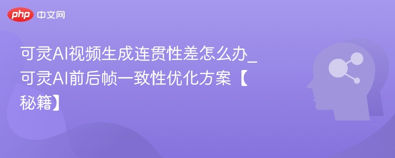 可灵AI视频生成连贯性差怎么办_可灵AI前后帧一致性优化方案【秘籍】
