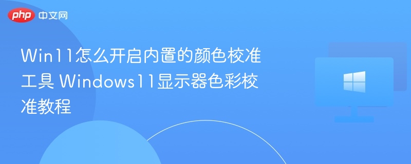 Win11怎么开启内置的颜色校准工具 Windows11显示器色彩校准教程