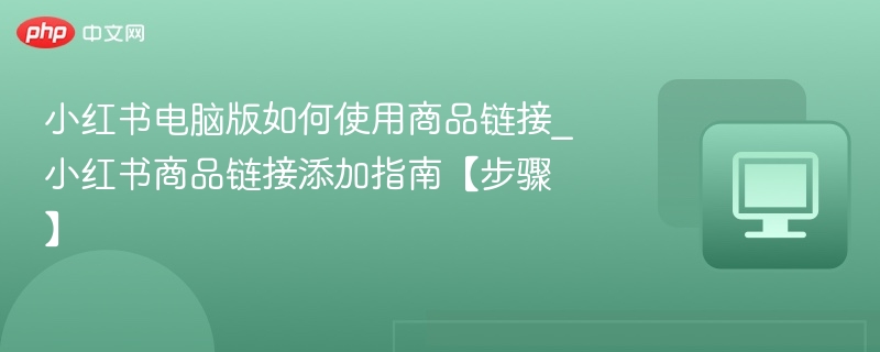 小红书电脑版商品链接怎么加？步骤详解