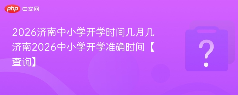 2026济南中小学开学时间几月几 济南2026中小学开学准确时间【查询】