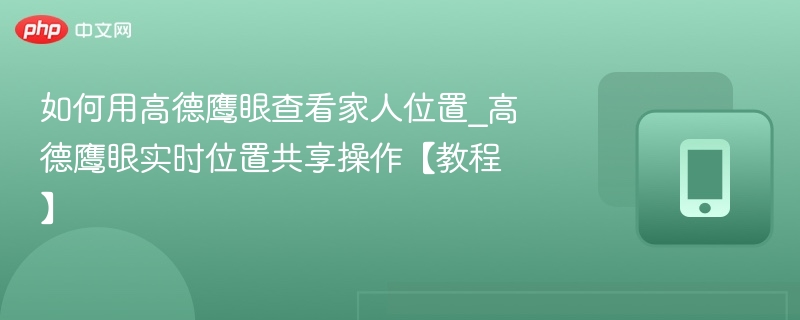 如何用高德鹰眼查看家人位置_高德鹰眼实时位置共享操作【教程】