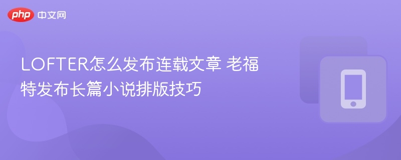 LOFTER怎么发布连载文章 老福特发布长篇小说排版技巧