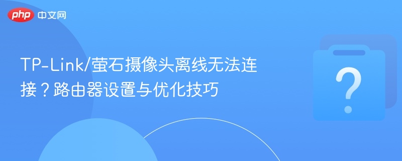 TP-Link/萤石摄像头离线无法连接？路由器设置与优化技巧