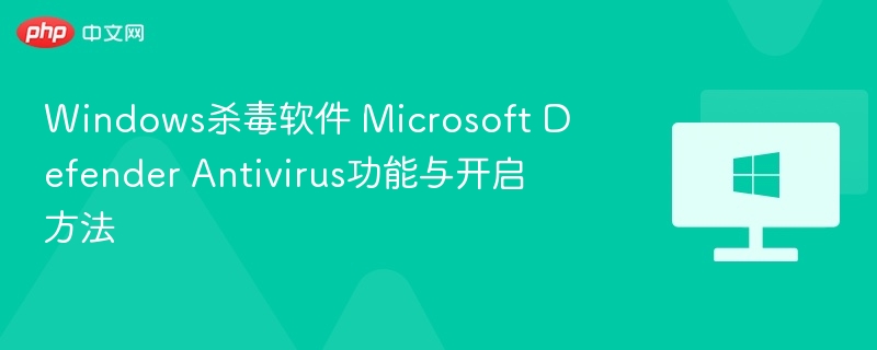 Windows杀毒软件 Microsoft Defender Antivirus功能与开启方法