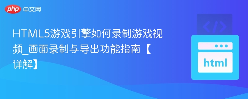 HTML5游戏引擎录屏与导出教程
