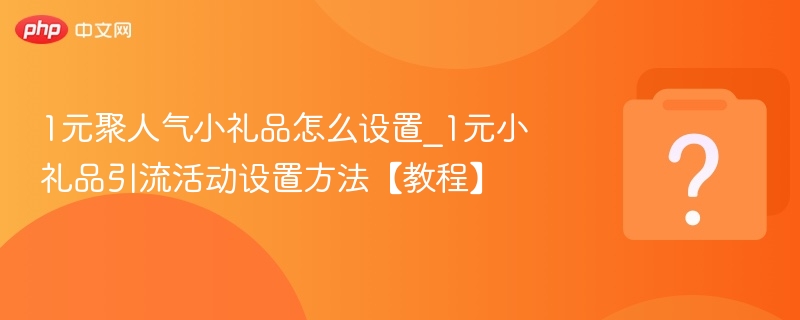 1元聚人气小礼品怎么设置_1元小礼品引流活动设置方法【教程】
