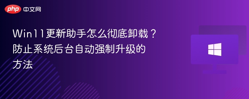 Win11更新助手怎么卸载？防止强制升级教程