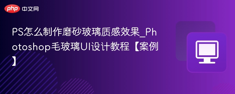 PS怎么制作磨砂玻璃质感效果_Photoshop毛玻璃UI设计教程【案例】